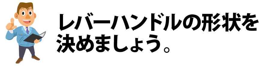 レバーハンドルの形状を決めましょう